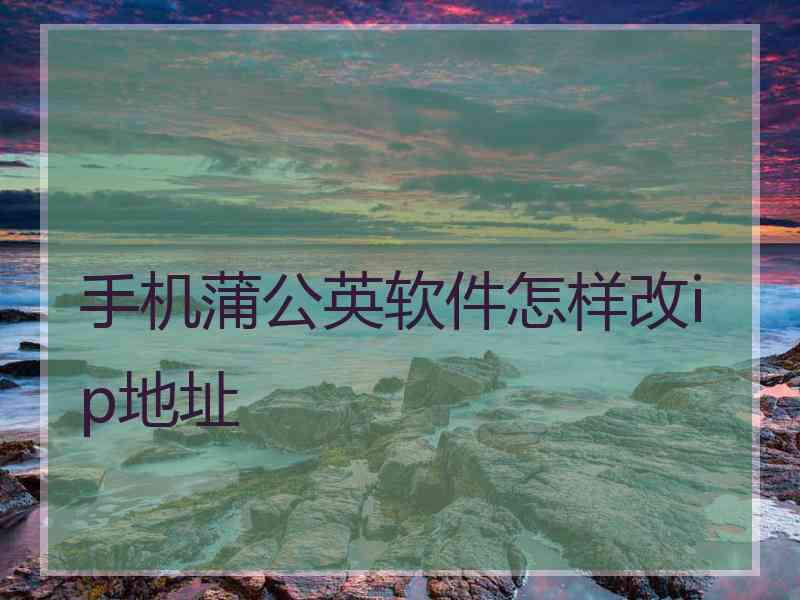 手机蒲公英软件怎样改ip地址