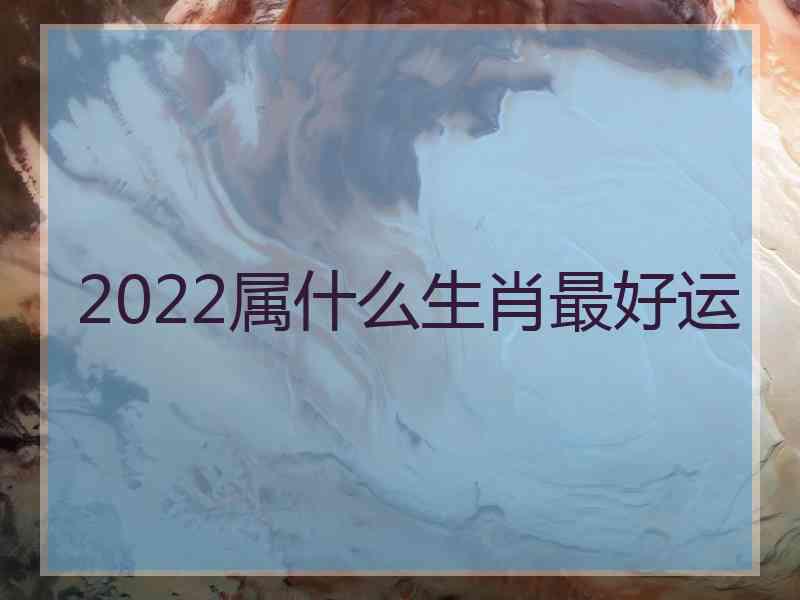 2022属什么生肖最好运