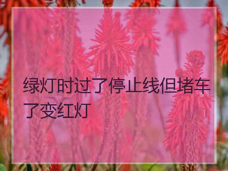 绿灯时过了停止线但堵车了变红灯