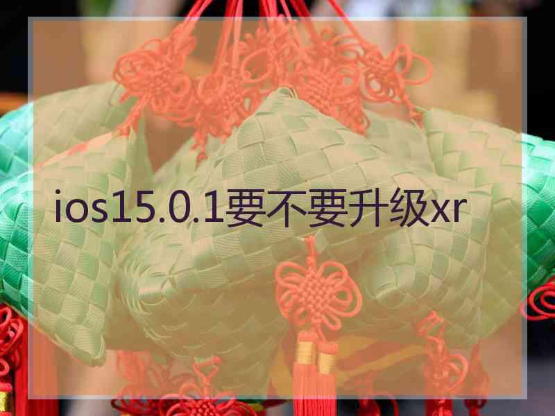 ios15.0.1要不要升级xr