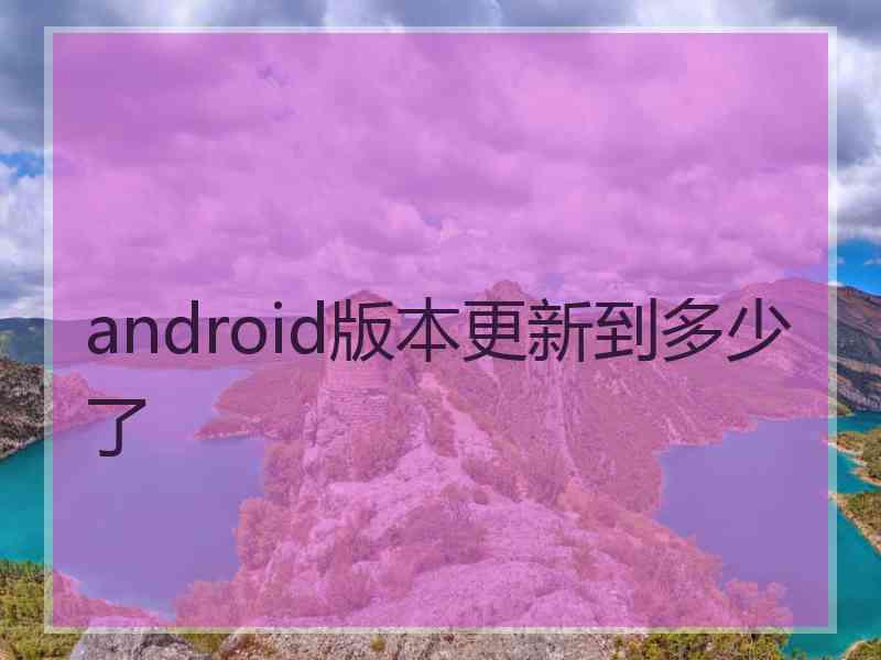 android版本更新到多少了